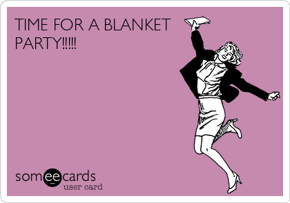TIME FOR A BLANKET
PARTY!!!!! 