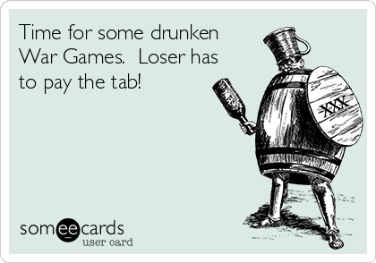 Time for some drunken
War Games.  Loser has
to pay the tab!