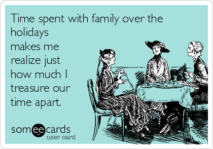 Time spent with family over the
holidays
makes me
realize just
how much I
treasure our
time apart.