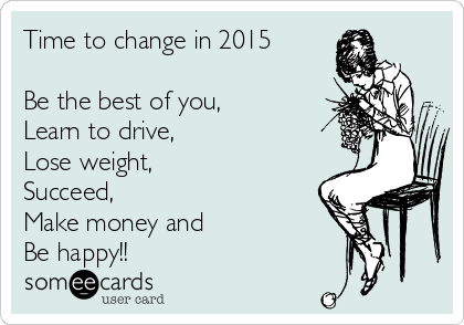 Time to change in 2015

Be the best of you,
Learn to drive,
Lose weight,
Succeed,
Make money and
Be happy!!