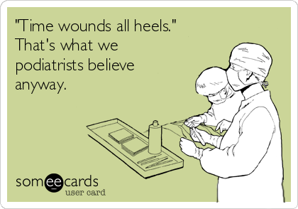 "Time wounds all heels."
That's what we
podiatrists believe
anyway.