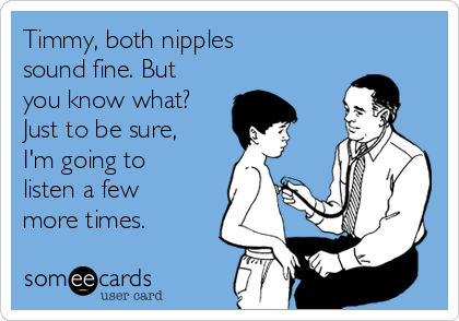 Timmy, both nipples
sound fine. But
you know what?
Just to be sure,
I'm going to
listen a few
more times.