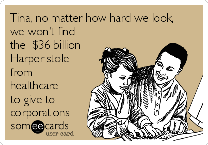 Tina, no matter how hard we look,
we won't find
the  $36 billion
Harper stole
from
healthcare
to give to
corporations