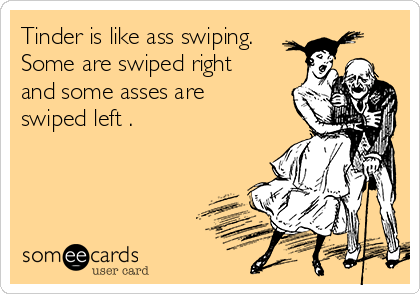 Tinder is like ass swiping.
Some are swiped right
and some asses are
swiped left .