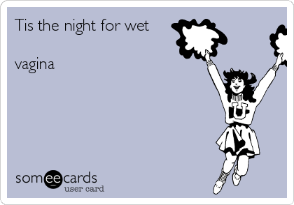 Tis the night for wet

vagina