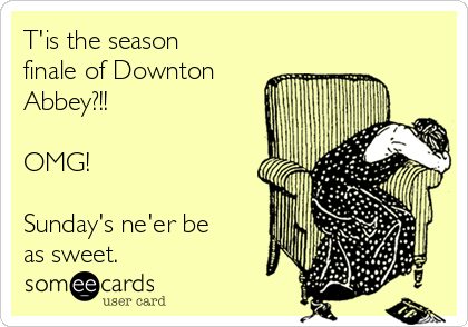 T'is the season
finale of Downton
Abbey?!!

OMG!

Sunday's ne'er be
as sweet.
