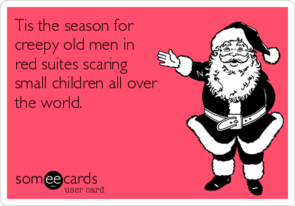 Tis the season for
creepy old men in
red suites scaring
small children all over
the world.