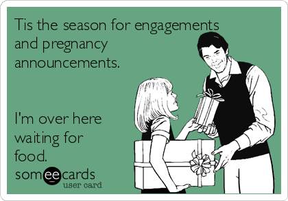 Tis the season for engagements
and pregnancy   
announcements.


I'm over here
waiting for
food. 