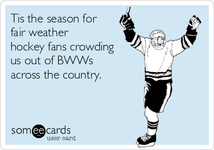 Tis the season for
fair weather
hockey fans crowding
us out of BWWs
across the country.