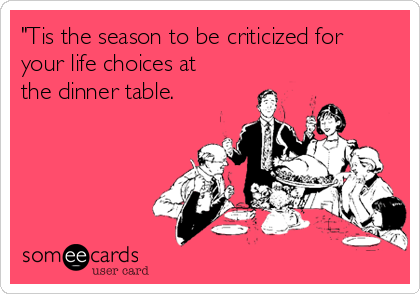 "Tis the season to be criticized for
your life choices at
the dinner table.