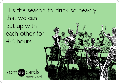 'Tis the season to drink so heavily
that we can
put up with
each other for
4-6 hours.