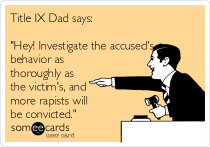 Title IX Dad says:

"Hey! Investigate the accused's
behavior as
thoroughly as
the victim's, and 
more rapists will
be convicted."