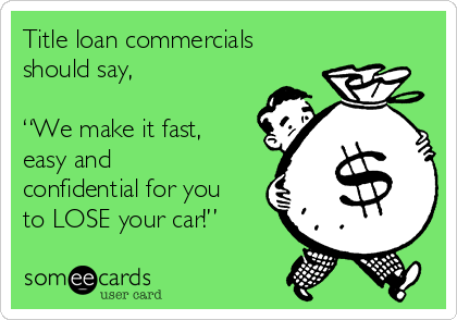 Title loan commercials
should say, 

“We make it fast,
easy and
confidential for you
to LOSE your car!”