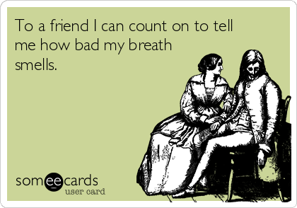 To a friend I can count on to tell
me how bad my breath
smells.