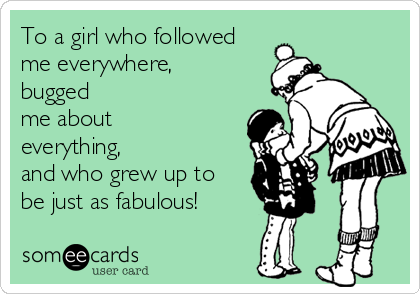 To a girl who followed
me everywhere,
bugged
me about
everything,
and who grew up to
be just as fabulous!
