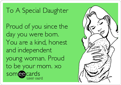 To A Special Daughter

Proud of you since the
day you were born. 
You are a kind, honest
and independent
young woman. Proud
to be your mom. xo