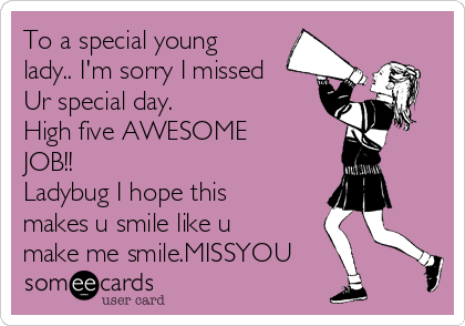 To a special young
lady.. I'm sorry I missed
Ur special day.
High five AWESOME
JOB!!
Ladybug I hope this
makes u smile like u
make me smile.MISSYOU