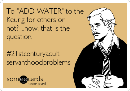 To "ADD WATER" to the
Keurig for others or
not? ...now, that is the
question.

#21stcenturyadult
servanthoodproblems