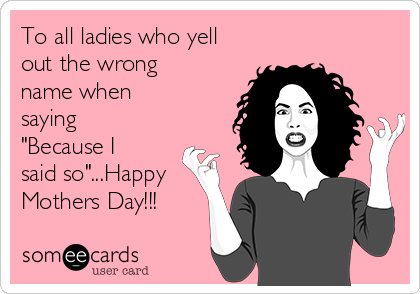 To all ladies who yell
out the wrong
name when
saying
"Because I
said so"...Happy
Mothers Day!!!