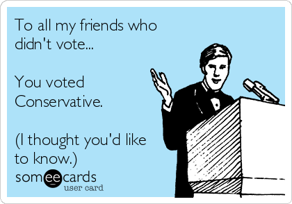To all my friends who
didn't vote...

You voted
Conservative.

(I thought you'd like
to know.)