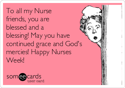 To all my Nurse
friends, you are
blessed and a
blessing! May you have
continued grace and God's
mercies! Happy Nurses
Week!