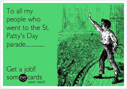 To all my
people who
went to the St.
Patty's Day
parade...............


Get a job!!