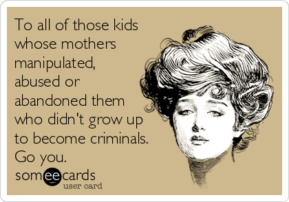 To all of those kids
whose mothers
manipulated,
abused or
abandoned them
who didn't grow up
to become criminals.
Go you.