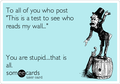 To all of you who post
"This is a test to see who
reads my wall..."



You are stupid....that is
all.