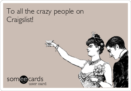 To all the crazy people on
Craigslist!