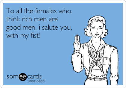 To all the females who
think rich men are
good men, i salute you,
with my fist!