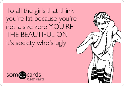 To all the girls that think
you're fat because you're
not a size zero YOU'RE
THE BEAUTIFUL ON
it's society who's ugly