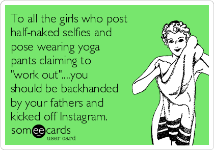 To all the girls who post
half-naked selfies and
pose wearing yoga
pants claiming to
"work out"....you
should be backhanded
by your fathers and
kicked off Instagram. 
