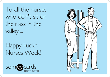To all the nurses
who don't sit on
their ass in the
valley....

Happy Fuckn
Nurses Week!