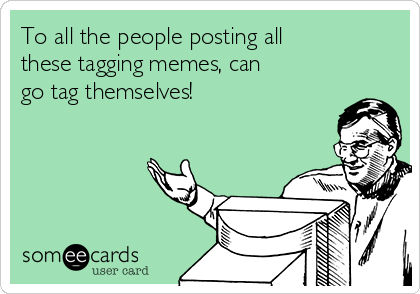 To all the people posting all
these tagging memes, can
go tag themselves!