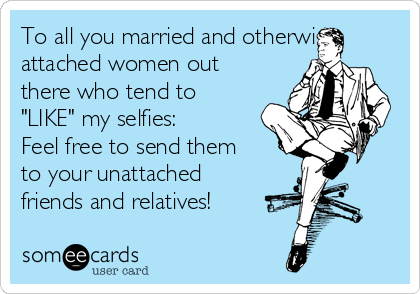 To all you married and otherwise
attached women out
there who tend to
"LIKE" my selfies:       
Feel free to send them
to your unattached
friends and relatives!