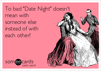 To bad "Date Night" doesn't
mean with
someone else
instead of with
each other!