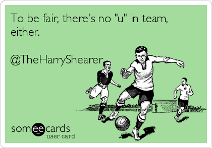 To be fair, there's no "u" in team,
either.

@TheHarryShearer