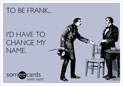 TO BE FRANK...


I'D HAVE TO
CHANGE MY
NAME.