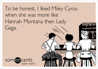 To be honest, I liked Miley Cyrus
when she was more like
Hannah Montana then Lady
Gaga.