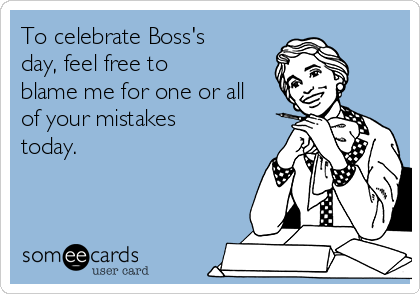 To celebrate Boss's
day, feel free to
blame me for one or all
of your mistakes
today. 