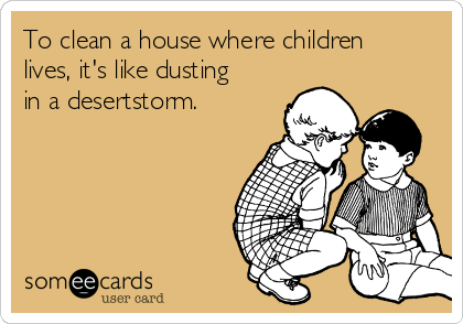 To clean a house where children
lives, it's like dusting
in a desertstorm.