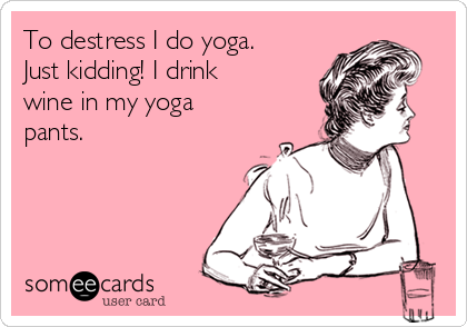 To destress I do yoga.
Just kidding! I drink
wine in my yoga
pants.