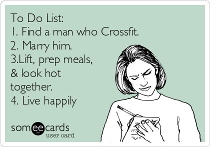 To Do List:
1. Find a man who Crossfit.
2. Marry him.
3.Lift, prep meals,
& look hot
together.
4. Live happily