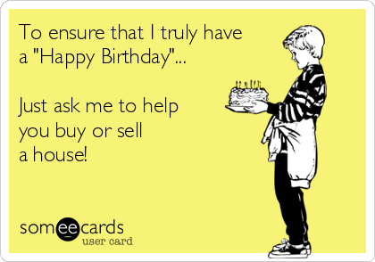 To ensure that I truly have
a "Happy Birthday"...

Just ask me to help
you buy or sell
a house!