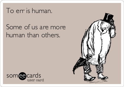 To err is human. 

Some of us are more
human than others. 