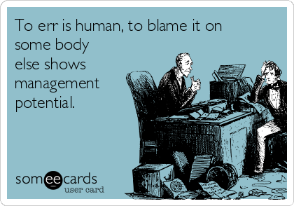 To err is human, to blame it on
some body
else shows
management
potential.