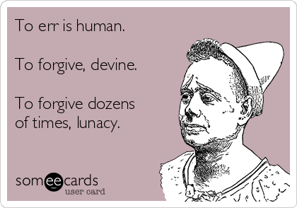 To err is human.

To forgive, devine.

To forgive dozens
of times, lunacy.