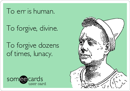 To err is human.

To forgive, divine.

To forgive dozens
of times, lunacy.