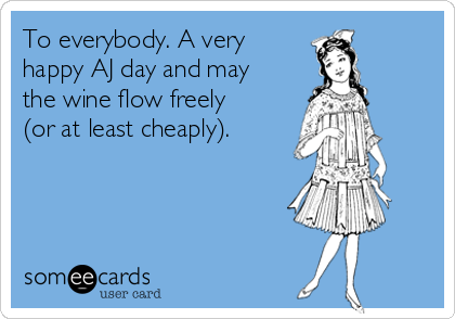 To everybody. A very
happy AJ day and may
the wine flow freely
(or at least cheaply).