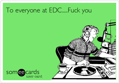 To everyone at EDC.....Fuck you
